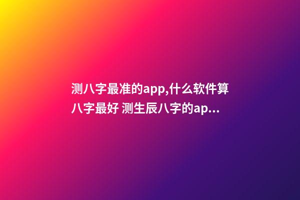 测八字最准的app,什么软件算八字最好 测生辰八字的app,哪个手机软件或者APP可以看到,八字适合的正缘八字-第1张-观点-玄机派
